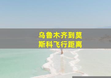 乌鲁木齐到莫斯科飞行距离