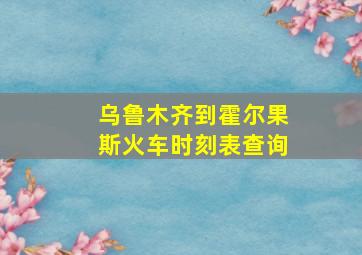 乌鲁木齐到霍尔果斯火车时刻表查询