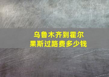 乌鲁木齐到霍尔果斯过路费多少钱