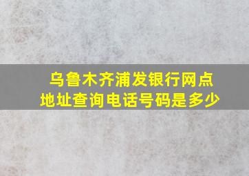 乌鲁木齐浦发银行网点地址查询电话号码是多少