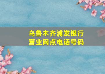 乌鲁木齐浦发银行营业网点电话号码