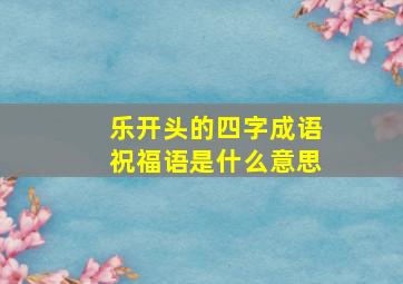 乐开头的四字成语祝福语是什么意思