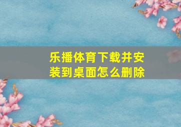 乐播体育下载并安装到桌面怎么删除