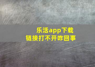 乐活app下载链接打不开咋回事