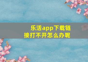 乐活app下载链接打不开怎么办呢