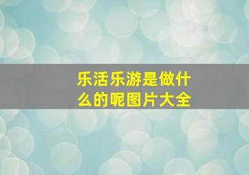 乐活乐游是做什么的呢图片大全