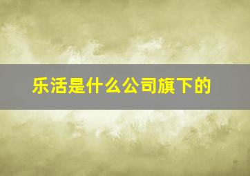 乐活是什么公司旗下的