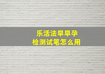 乐活法早早孕检测试笔怎么用