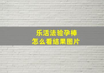 乐活法验孕棒怎么看结果图片