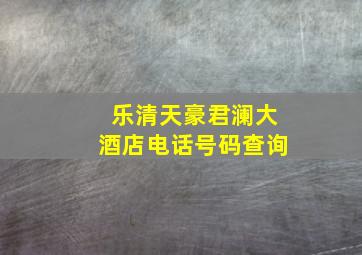 乐清天豪君澜大酒店电话号码查询