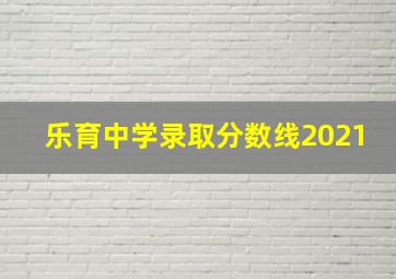 乐育中学录取分数线2021