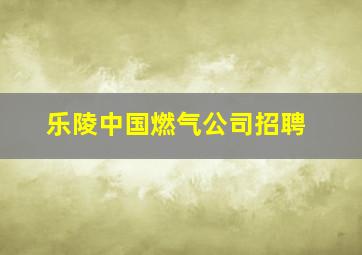 乐陵中国燃气公司招聘