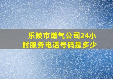 乐陵市燃气公司24小时服务电话号码是多少