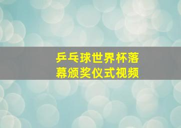 乒乓球世界杯落幕颁奖仪式视频