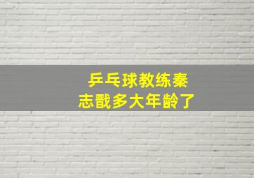 乒乓球教练秦志戬多大年龄了