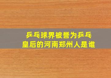 乒乓球界被誉为乒乓皇后的河南郑州人是谁