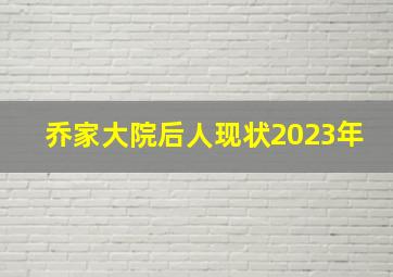 乔家大院后人现状2023年