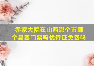 乔家大院在山西哪个市哪个县要门票吗优待证免费吗