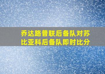 乔达路普联后备队对苏比亚科后备队即时比分