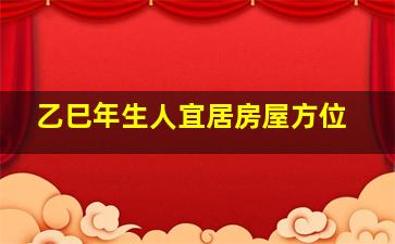 乙巳年生人宜居房屋方位