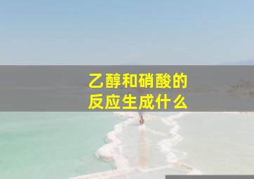 乙醇和硝酸的反应生成什么