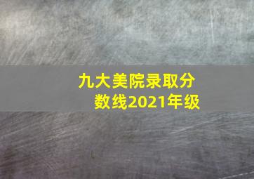 九大美院录取分数线2021年级