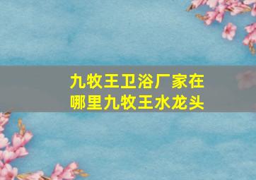 九牧王卫浴厂家在哪里九牧王水龙头