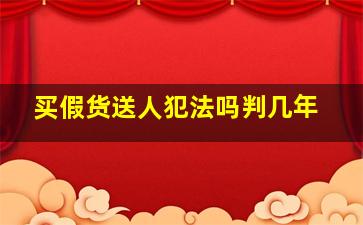 买假货送人犯法吗判几年