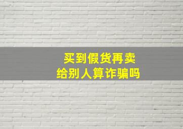 买到假货再卖给别人算诈骗吗