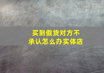 买到假货对方不承认怎么办实体店