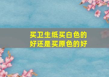 买卫生纸买白色的好还是买原色的好