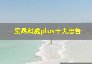 买昂科威plus十大忠告