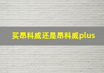 买昂科威还是昂科威plus