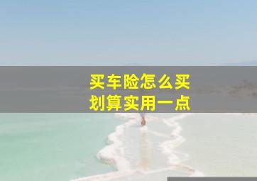 买车险怎么买划算实用一点