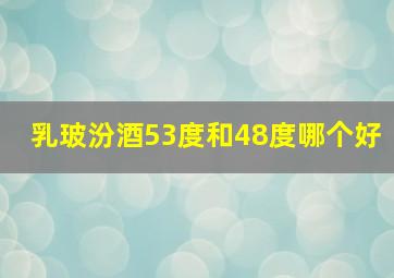 乳玻汾酒53度和48度哪个好