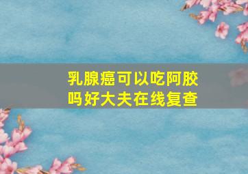 乳腺癌可以吃阿胶吗好大夫在线复查