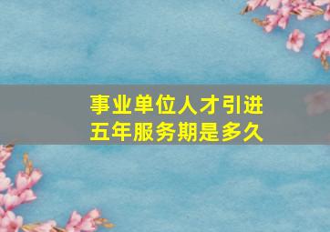 事业单位人才引进五年服务期是多久