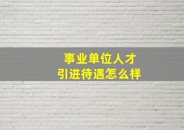 事业单位人才引进待遇怎么样