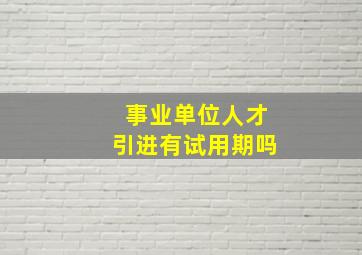 事业单位人才引进有试用期吗