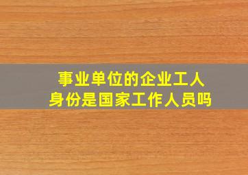 事业单位的企业工人身份是国家工作人员吗