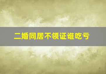 二婚同居不领证谁吃亏