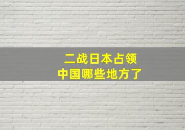 二战日本占领中国哪些地方了