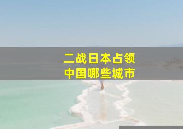 二战日本占领中国哪些城市