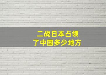 二战日本占领了中国多少地方