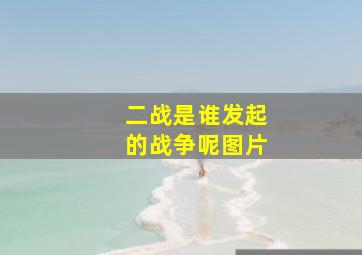 二战是谁发起的战争呢图片