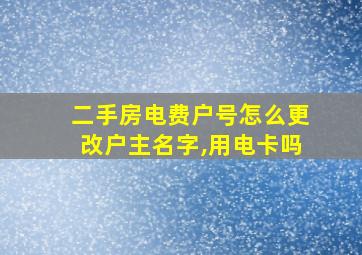 二手房电费户号怎么更改户主名字,用电卡吗