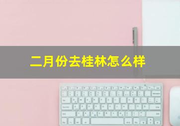 二月份去桂林怎么样