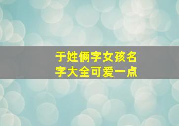 于姓俩字女孩名字大全可爱一点