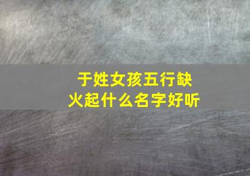 于姓女孩五行缺火起什么名字好听