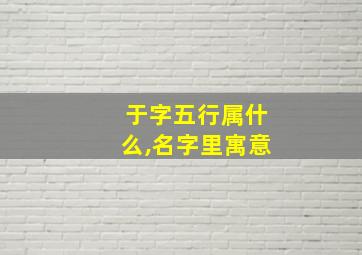 于字五行属什么,名字里寓意